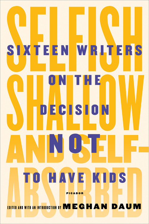 Selfish, Shallow, and Self-Absorbed: Sixteen Writers on the Decision Not to Have Kids