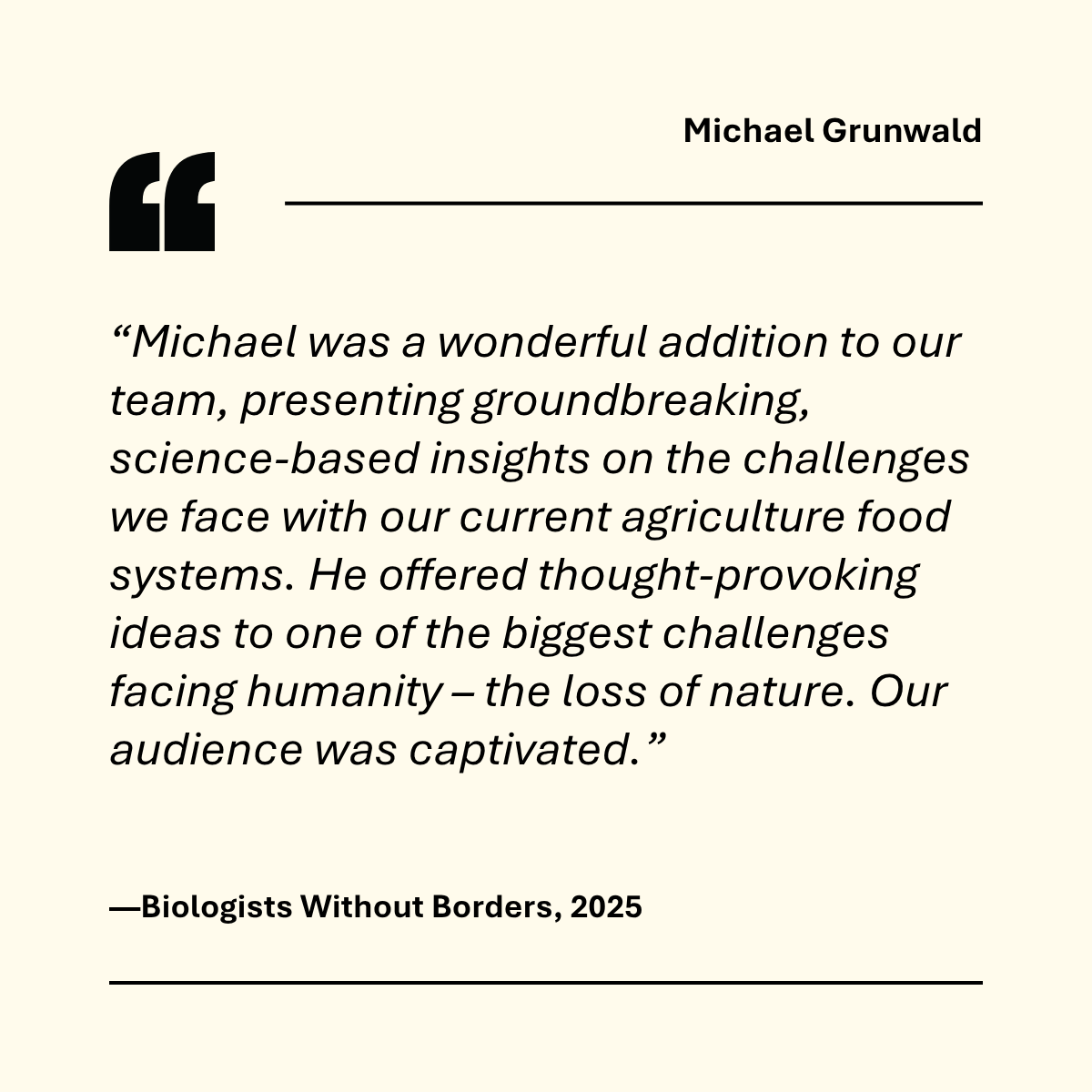 "Michael Grunwald was a wonderful addition to our team, presenting  groundbreaking science-based insights on the challenges we face with our current agriculture food systems" --Biologists Without Borders 2025